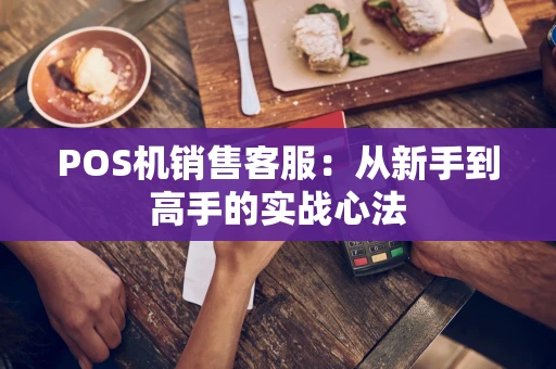 POS机销售客服:从新手到高手的实战心法 POS机销售客服:从新手到高手的实战心法