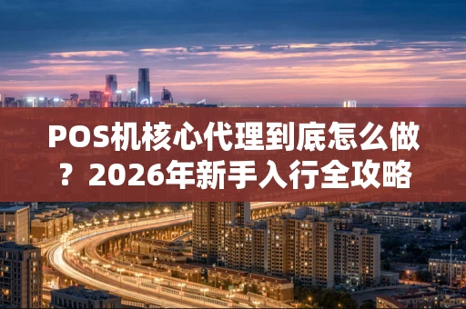 POS机核心代理到底怎么做？2026年新手入行全攻略