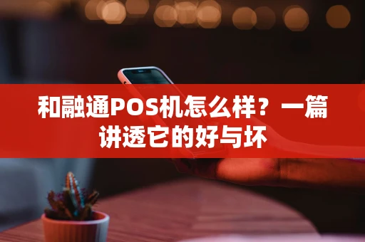 和融通POS机怎么样?一篇讲透它的好与坏 和融通POS机怎么样?一篇讲透它的好与坏