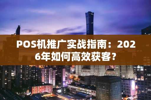 POS机推广实战指南:2026年如何高效获客? POS机推广实战指南:2026年如何高效获客?