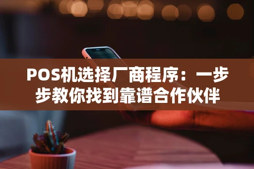 POS机选择厂商程序:一步步教你找到靠谱合作伙伴 POS机选择厂商程序:一步步教你找到靠谱合作伙伴