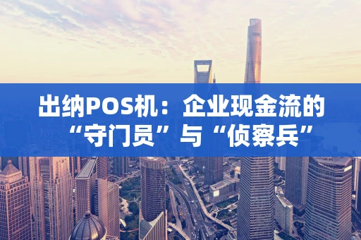 出纳POS机:企业现金流的“守门员”与“侦察兵” 出纳POS机:企业现金流的“守门员”与“侦察兵”