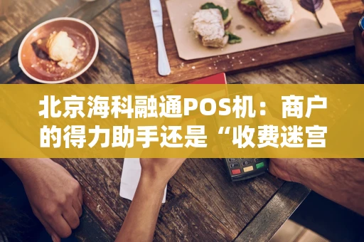 北京海科融通POS机:商户的得力助手还是“收费迷宫”? 北京海科融通POS机:商户的得力助手还是“收费迷宫”?