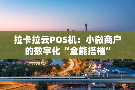 拉卡拉云POS机:小微商户的数字化“全能搭档” 拉卡拉云POS机:小微商户的数字化“全能搭档”