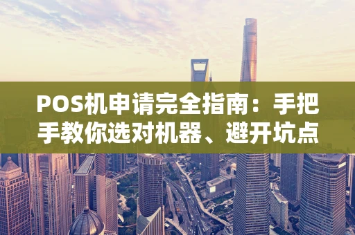POS机申请完全指南:手把手教你选对机器、避开坑点 POS机申请完全指南:手把手教你选对机器、避开坑点