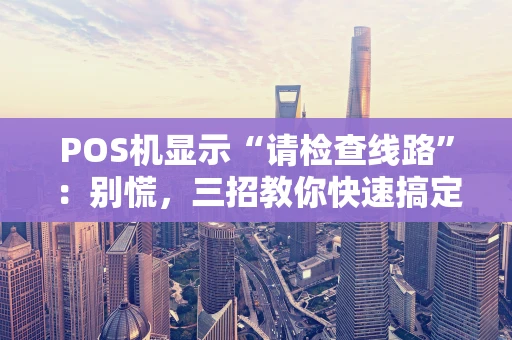 POS机显示“请检查线路”:别慌,三招教你快速搞定! POS机显示“请检查线路”:别慌,三招教你快速搞定!