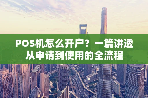 POS机怎么开户?一篇讲透从申请到使用的全流程 POS机怎么开户?一篇讲透从申请到使用的全流程