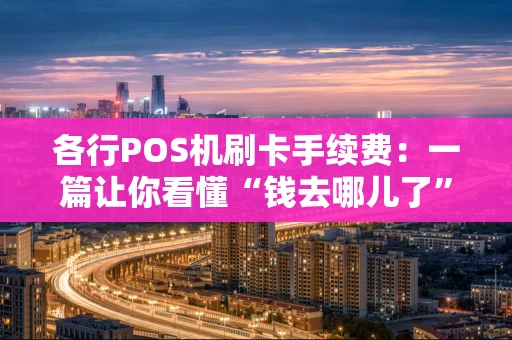 各行POS机刷卡手续费:一篇让你看懂“钱去哪儿了”的指南 各行POS机刷卡手续费:一篇让你看懂“钱去哪儿了”的指南