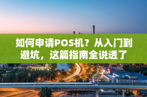 如何申请POS机?从入门到避坑,这篇指南全说透了 如何申请POS机?从入门到避坑,这篇指南全说透了