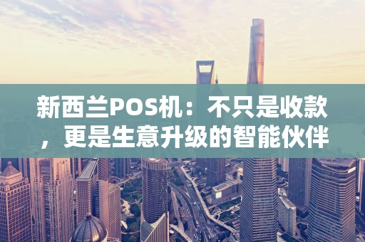 新西兰POS机:不只是收款,更是生意升级的智能伙伴 新西兰POS机:不只是收款,更是生意升级的智能伙伴