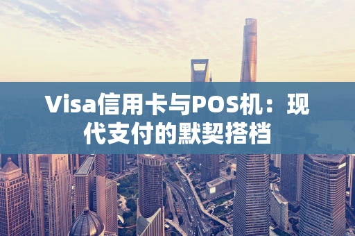 Visa信用卡与POS机:现代支付的默契搭档 Visa信用卡与POS机:现代支付的默契搭档
