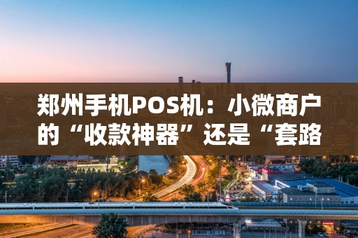 郑州手机POS机:小微商户的“收款神器”还是“套路陷阱”? 郑州手机POS机:小微商户的“收款神器”还是“套路陷阱”?