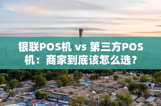 银联POS机 vs 第三方POS机:商家到底该怎么选? 银联POS机 vs 第三方POS机:商家到底该怎么选?