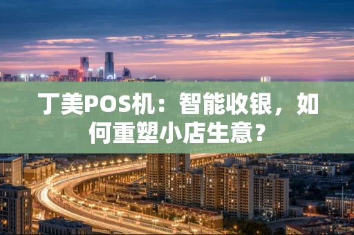 丁美POS机:智能收银,如何重塑小店生意? 丁美POS机:智能收银,如何重塑小店生意?