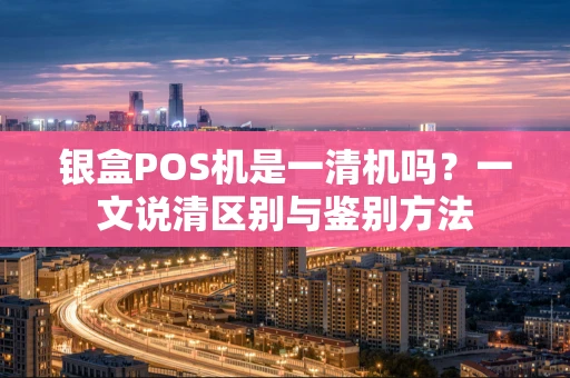 银盒POS机是一清机吗?一文说清区别与鉴别方法 银盒POS机是一清机吗?一文说清区别与鉴别方法