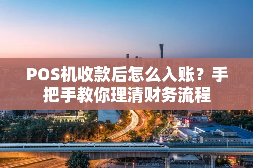 POS机收款后怎么入账?手把手教你理清财务流程 POS机收款后怎么入账?手把手教你理清财务流程