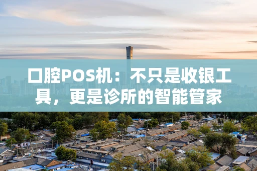 口腔POS机:不只是收银工具,更是诊所的智能管家 口腔POS机:不只是收银工具,更是诊所的智能管家