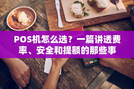 POS机怎么选?一篇讲透费率、安全和提额的那些事 POS机怎么选?一篇讲透费率、安全和提额的那些事