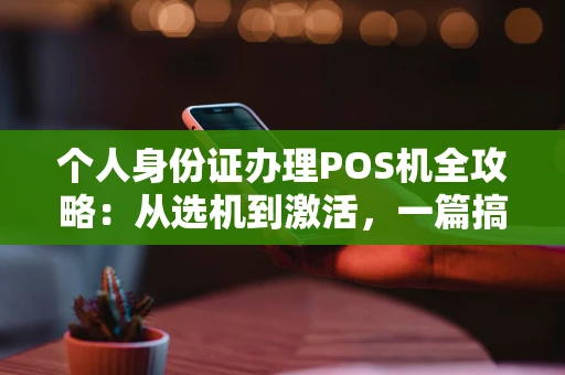 个人身份证办理POS机全攻略：从选机到激活，一篇搞定