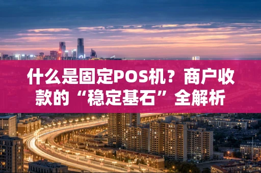 什么是固定POS机?商户收款的“稳定基石”全解析 什么是固定POS机?商户收款的“稳定基石”全解析