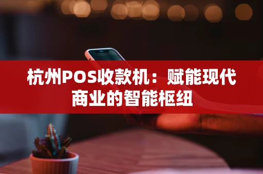 杭州POS收款机：赋能现代商业的智能枢纽