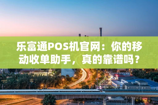 乐富通POS机官网:你的移动收单助手,真的靠谱吗? 乐富通POS机官网:你的移动收单助手,真的靠谱吗?