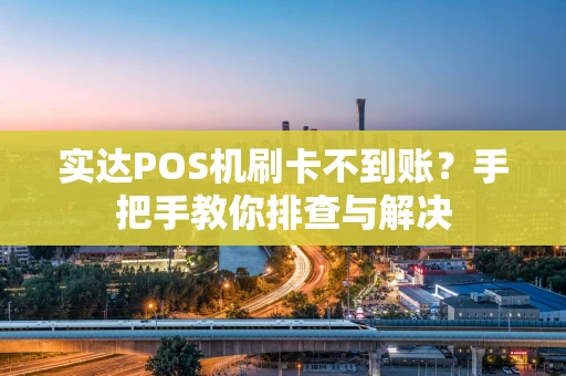 实达POS机刷卡不到账？手把手教你排查与解决