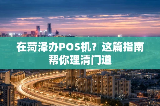 在菏泽办POS机？这篇指南帮你理清门道