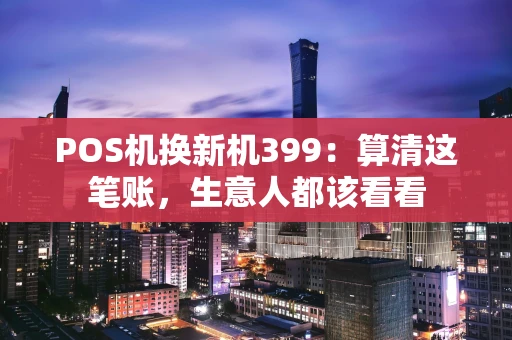 POS机换新机399：算清这笔账，生意人都该看看