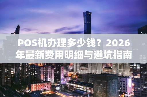 POS机办理多少钱?2026年最新费用明细与避坑指南 POS机办理多少钱?2026年最新费用明细与避坑指南