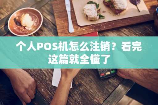 个人POS机怎么注销?看完这篇就全懂了 个人POS机怎么注销?看完这篇就全懂了