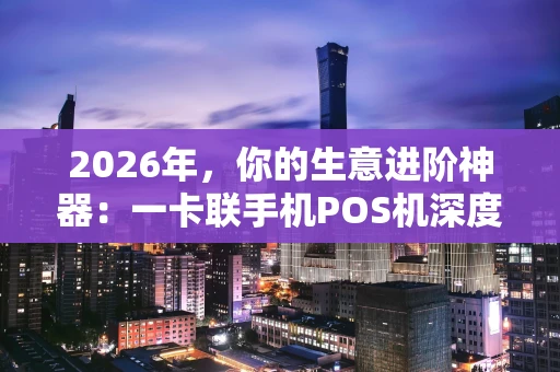 2026年，你的生意进阶神器：一卡联手机POS机深度解读