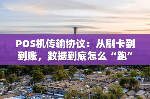 POS机传输协议：从刷卡到到账，数据到底怎么“跑”的？