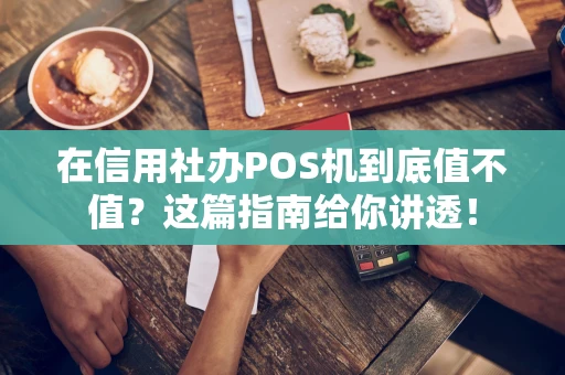 在信用社办POS机到底值不值?这篇指南给你讲透! 在信用社办POS机到底值不值?这篇指南给你讲透!