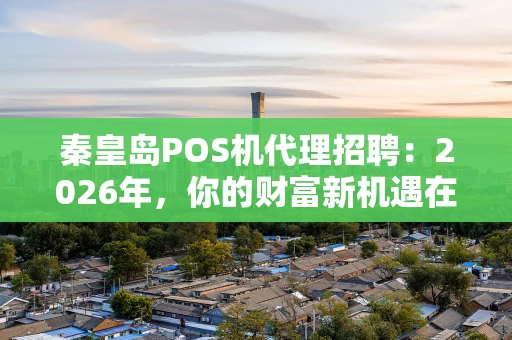 秦皇岛POS机代理招聘:2026年,你的财富新机遇在这里! 秦皇岛POS机代理招聘:2026年,你的财富新机遇在这里!