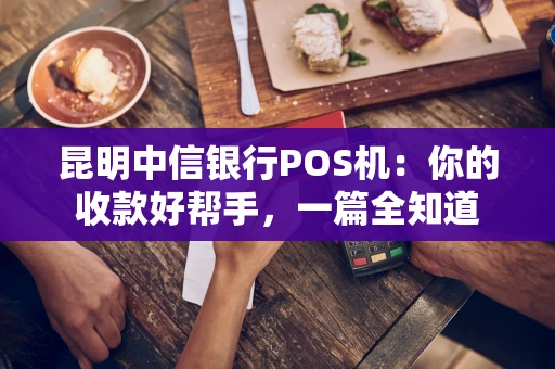 昆明中信银行POS机:你的收款好帮手,一篇全知道 昆明中信银行POS机:你的收款好帮手,一篇全知道