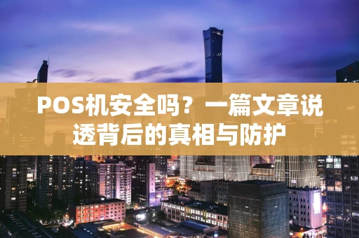 POS机安全吗?一篇文章说透背后的真相与防护 POS机安全吗?一篇文章说透背后的真相与防护