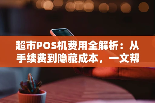 超市POS机费用全解析:从手续费到隐藏成本,一文帮你算清楚 超市POS机费用全解析:从手续费到隐藏成本,一文帮你算清楚