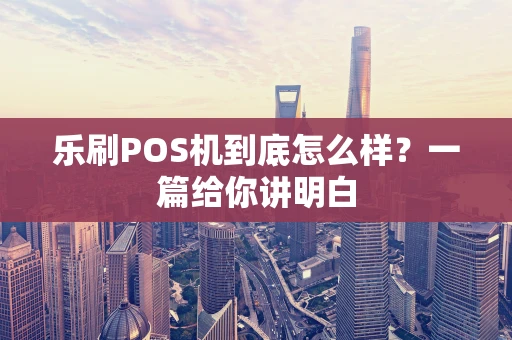 乐刷POS机到底怎么样?一篇给你讲明白 乐刷POS机到底怎么样?一篇给你讲明白