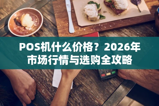 POS机什么价格?2026年市场行情与选购全攻略 POS机什么价格?2026年市场行情与选购全攻略