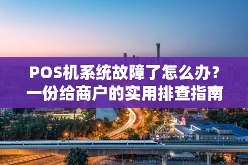 POS机系统故障了怎么办?一份给商户的实用排查指南 POS机系统故障了怎么办?一份给商户的实用排查指南