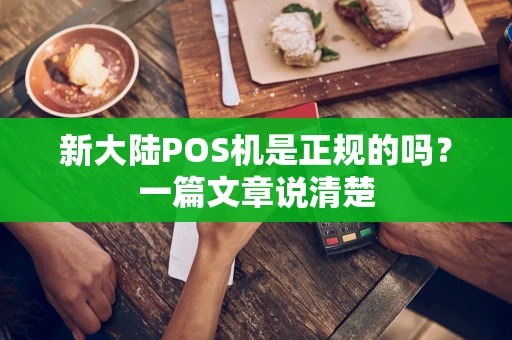 新大陆POS机是正规的吗?一篇文章说清楚 新大陆POS机是正规的吗?一篇文章说清楚