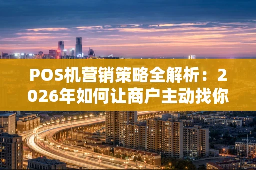 POS机营销策略全解析:2026年如何让商户主动找你? POS机营销策略全解析:2026年如何让商户主动找你?