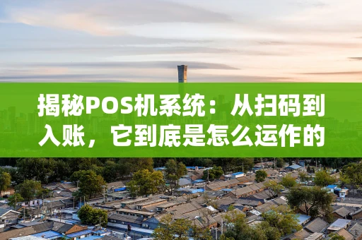 揭秘POS机系统:从扫码到入账,它到底是怎么运作的? 揭秘POS机系统:从扫码到入账,它到底是怎么运作的?