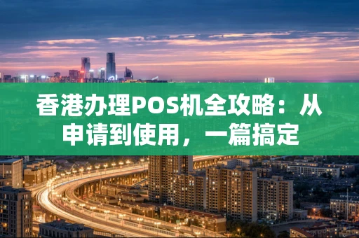 香港办理POS机全攻略:从申请到使用,一篇搞定 香港办理POS机全攻略:从申请到使用,一篇搞定