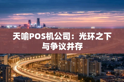 天喻POS机公司：光环之下与争议并存