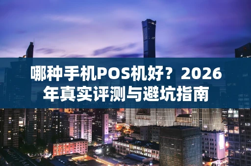 哪种手机POS机好？2026年真实评测与避坑指南