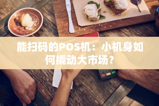 能扫码的POS机:小机身如何撬动大市场? 能扫码的POS机:小机身如何撬动大市场?