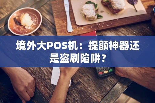 境外大POS机:提额神器还是盗刷陷阱? 境外大POS机:提额神器还是盗刷陷阱?