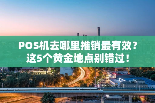 POS机去哪里推销最有效?这5个黄金地点别错过! POS机去哪里推销最有效?这5个黄金地点别错过!